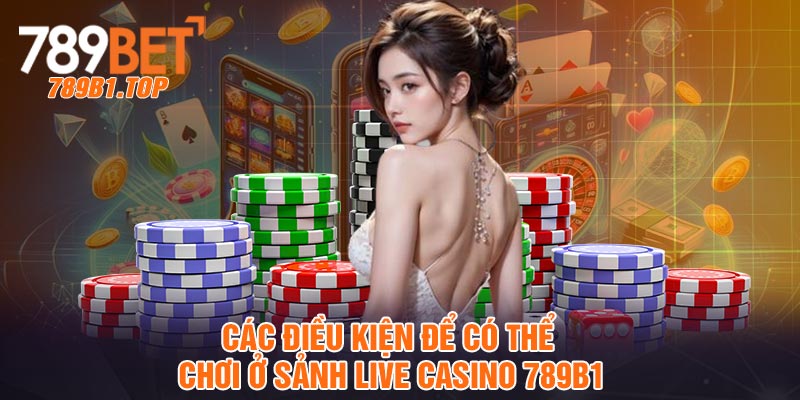 Các điều kiện để có thể chơi ở sảnh live casino 789b1